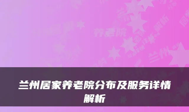 兰州居家养老院分布及服务详情解析