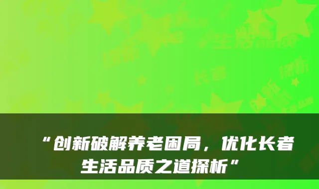 “创新破解养老困局,优化长者生活品质之道探析”