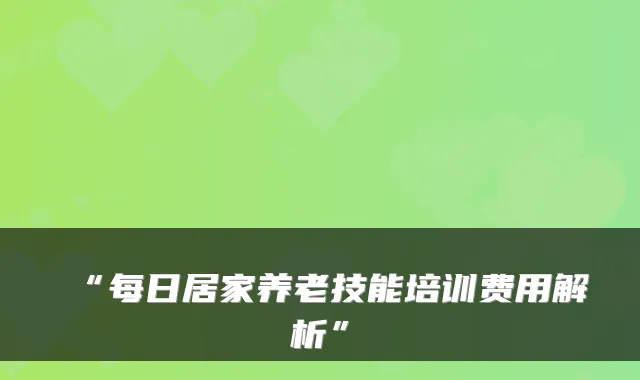 “每日居家养老技能培训费用解析”