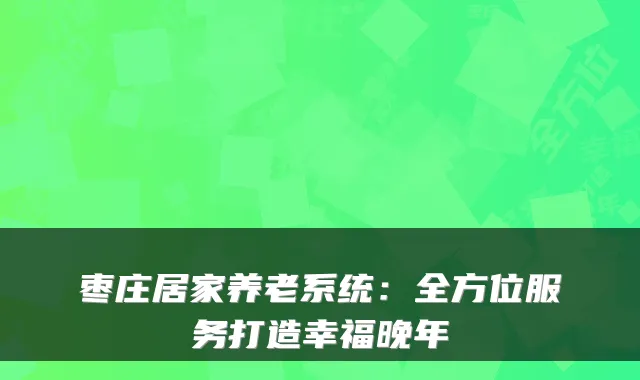 枣庄居家养老系统：全方位服务打造幸福晚年