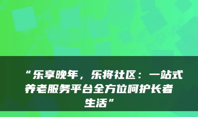 “乐享晚年,乐将社区:一站式养老服务平台全方位呵护长者生活”