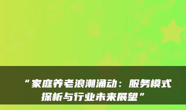 “家庭养老浪潮涌动:服务模式探析与行业未来展望”