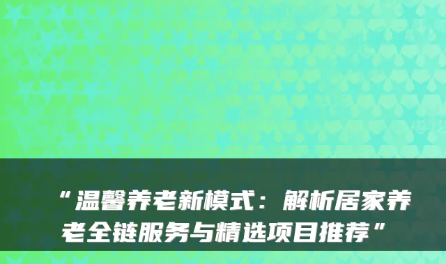 “温馨养老新模式:解析居家养老全链服务与精选项目推荐”
