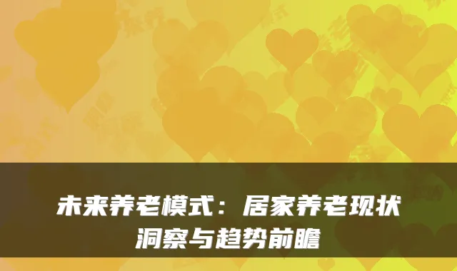 未来养老模式：居家养老现状洞察与趋势前瞻
