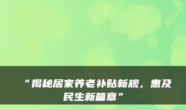 “揭秘居家养老补贴新规,惠及民生新篇章”