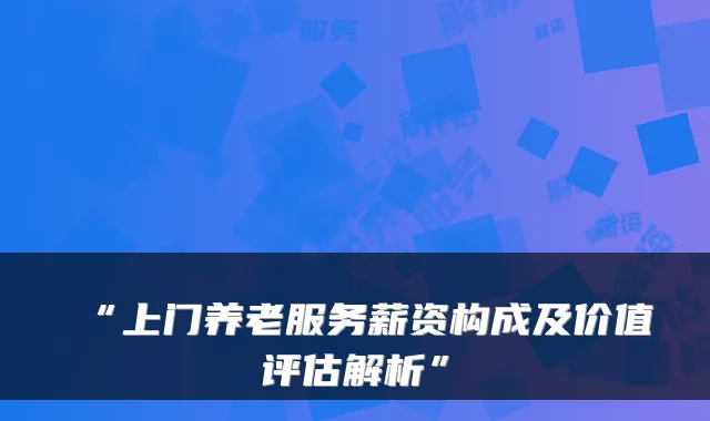 “上门养老服务薪资构成及价值评估解析”