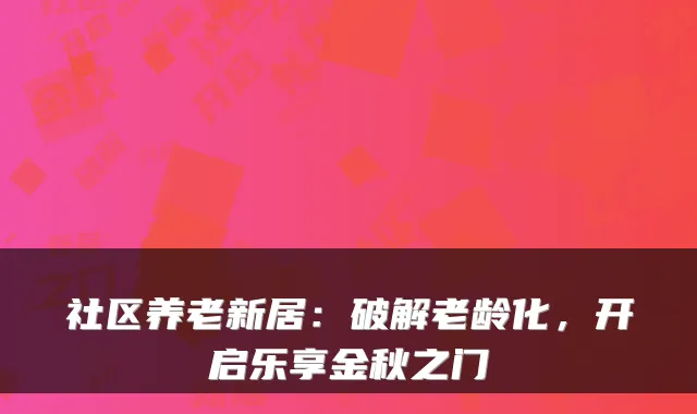 社区养老新居:破解老龄化,开启乐享金秋之门