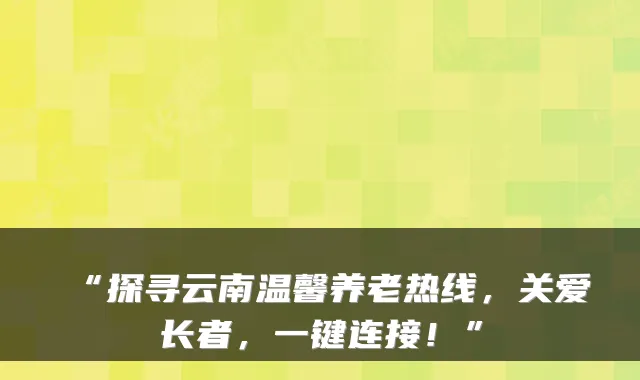 “探寻云南温馨养老热线，关爱长者，一键连接！”