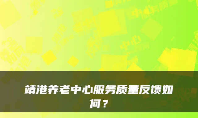 靖港养老中心服务质量反馈如何?