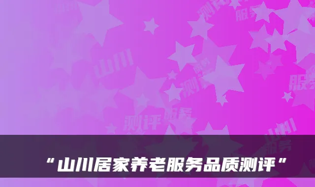 “山川居家养老服务品质测评”
