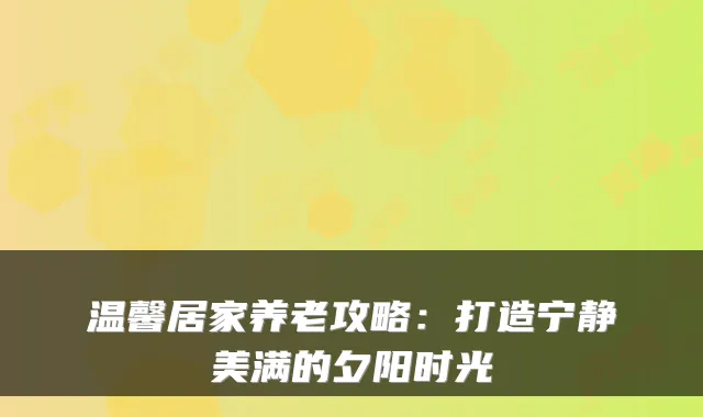 温馨居家养老攻略：打造宁静美满的夕阳时光