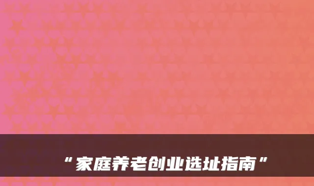 “家庭养老创业选址指南”