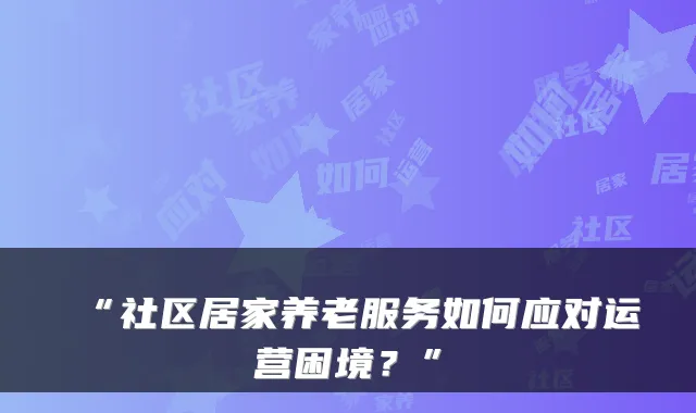 “社区居家养老服务如何应对运营困境?”