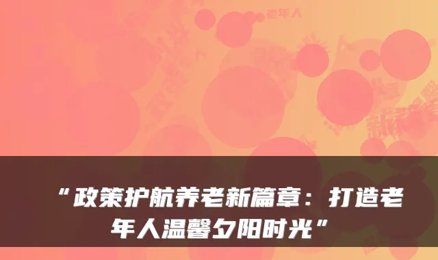 “政策护航养老新篇章：打造老年人温馨夕阳时光”
