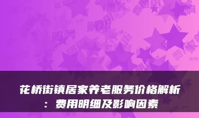 花桥街镇居家养老服务价格解析:费用明细及影响因素