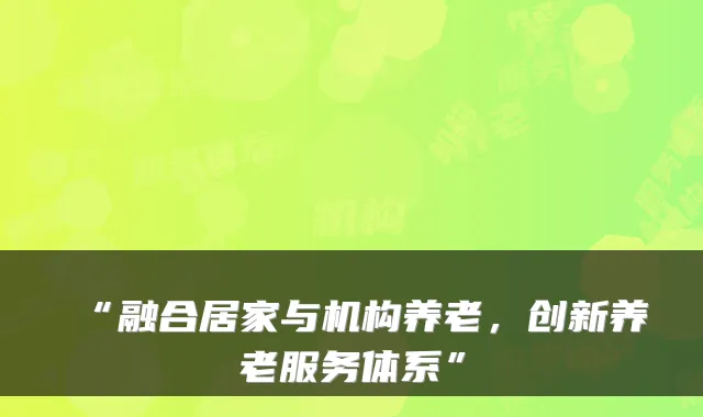 “融合居家与机构养老，创新养老服务体系”