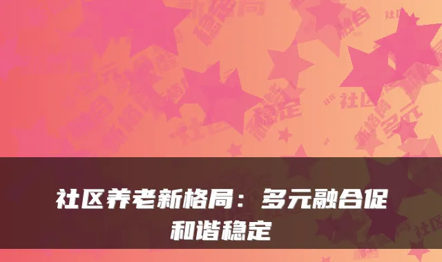 社区养老新格局：多元融合促和谐稳定