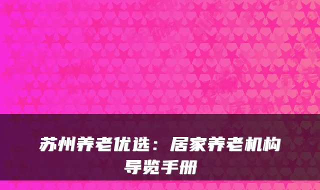 苏州养老优选:居家养老机构导览手册