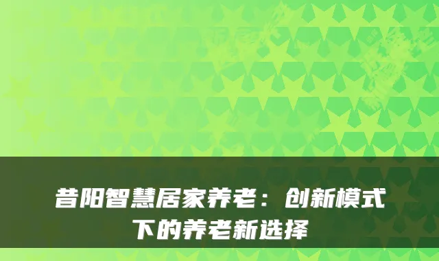 昔阳智慧居家养老：创新模式下的养老新选择