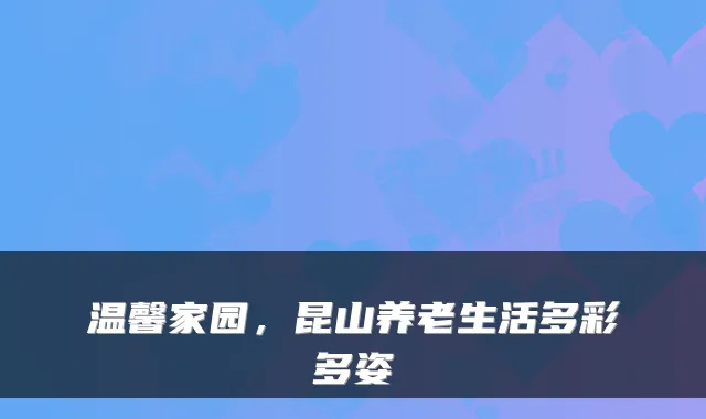 温馨家园,昆山养老生活多彩多姿