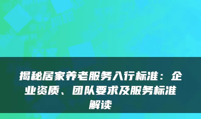 揭秘居家养老服务入行标准：企业资质、团队要求及服务标准解读