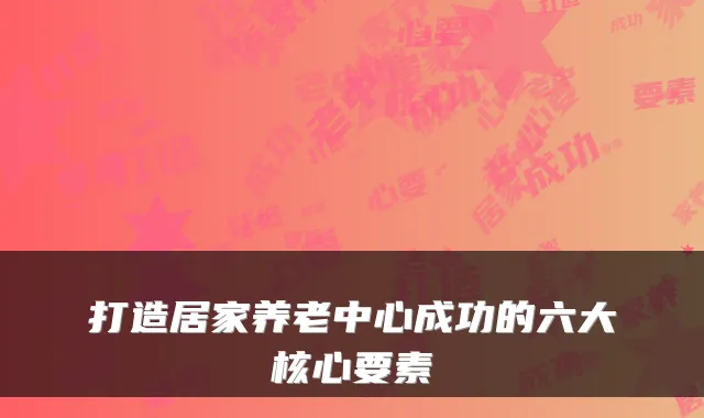 打造居家养老中心成功的六大核心要素