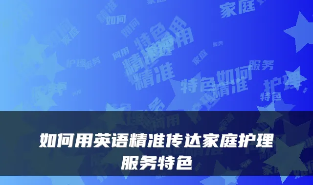 如何用英语精准传达家庭护理服务特色