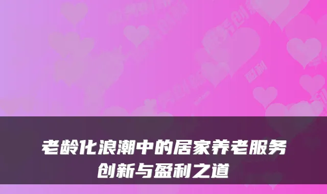 老龄化浪潮中的居家养老服务创新与盈利之道
