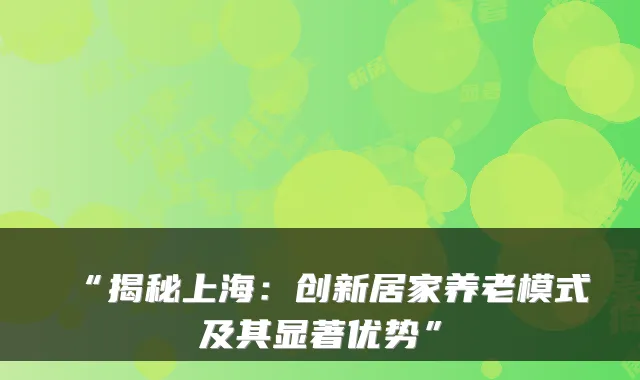 “揭秘上海：创新居家养老模式及其显著优势”