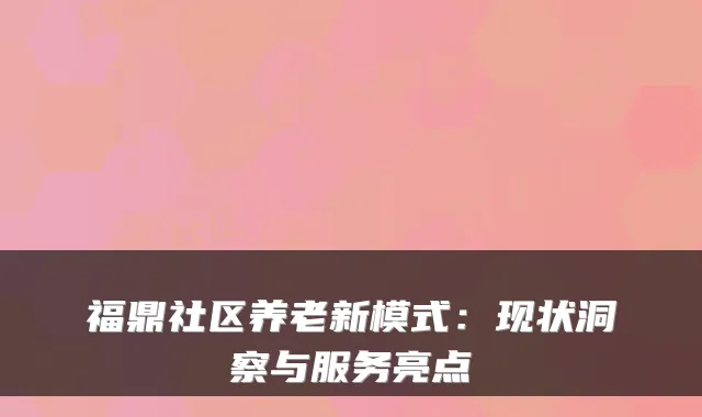 福鼎社区养老新模式:现状洞察与服务亮点