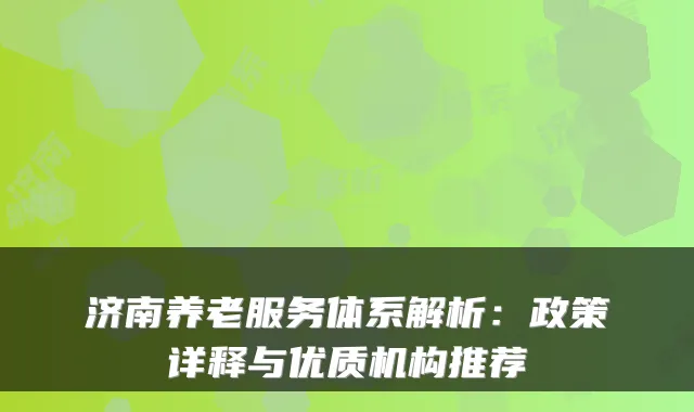 济南养老服务体系解析:政策详释与优质机构推荐