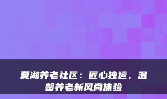 夏湖养老社区:匠心独运,温馨养老新风尚体验