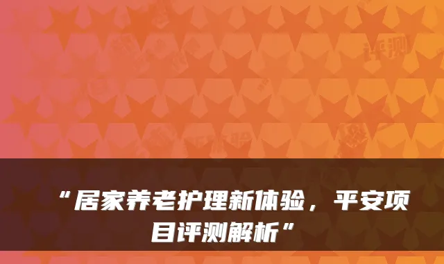 “居家养老护理新体验，平安项目评测解析”