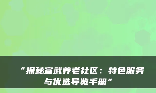 “探秘宣武养老社区:特色服务与优选导览手册”