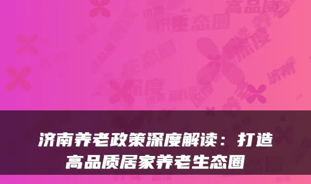 济南养老政策深度解读：打造高品质居家养老生态圈
