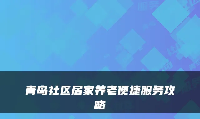 青岛社区居家养老便捷服务攻略