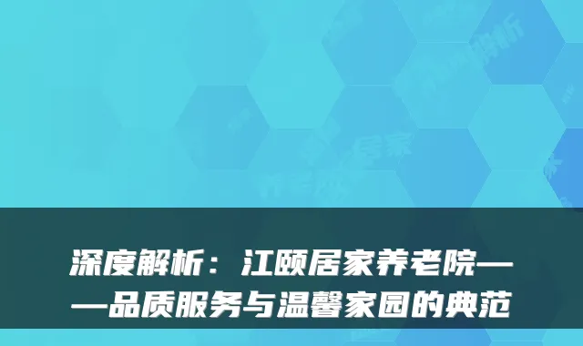 深度解析：江颐居家养老院——品质服务与温馨家园的典范