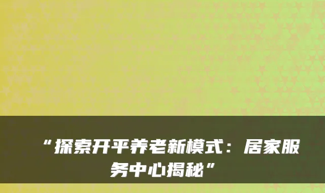 “探索开平养老新模式:居家服务中心揭秘”
