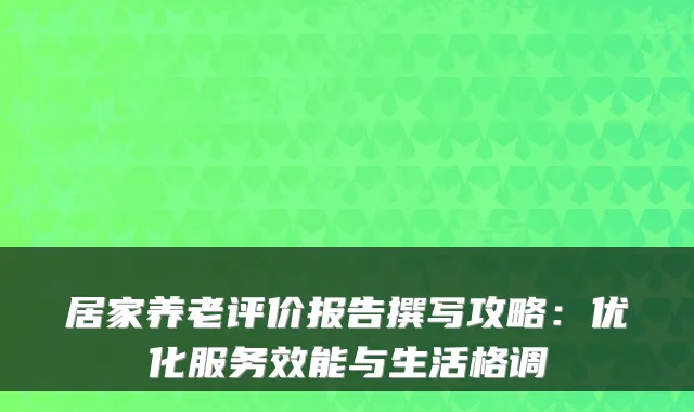 居家养老评价报告撰写攻略:优化服务效能与生活格调