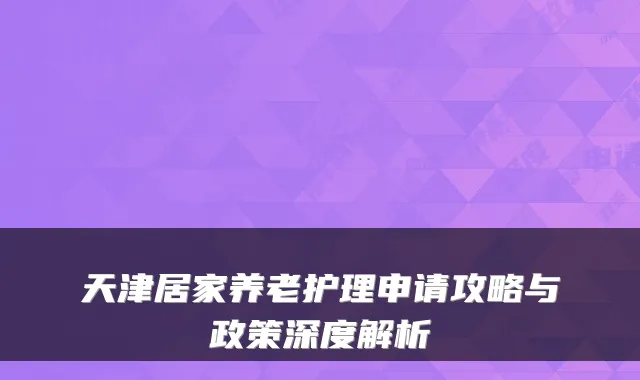 天津居家养老护理申请攻略与政策深度解析