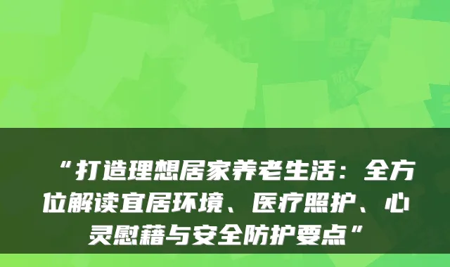 “打造理想居家养老生活:全方位解读宜居环境、医疗照护、心灵慰藉与安全防护要点”