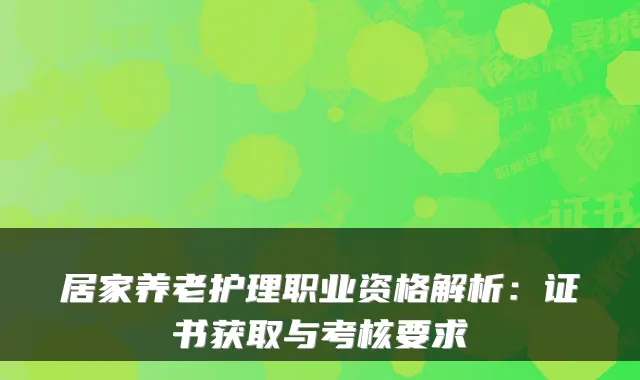 居家养老护理职业资格解析:证书获取与考核要求