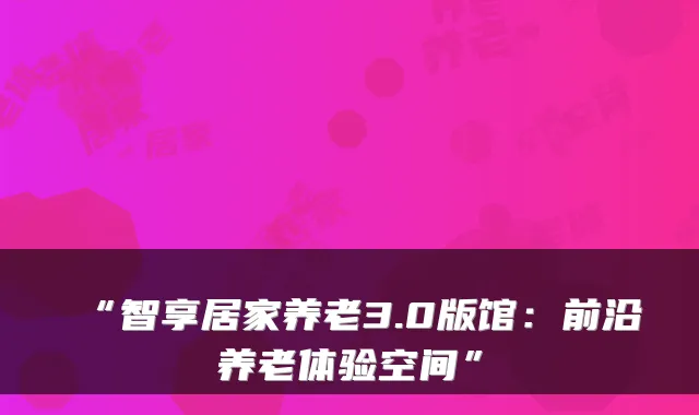 “智享居家养老3.0版馆：前沿养老体验空间”