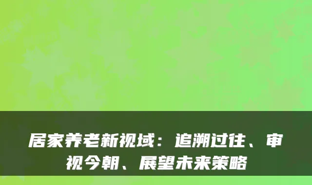 居家养老新视域:追溯过往、审视今朝、展望未来策略