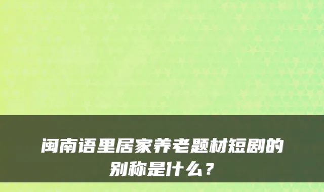 闽南语里居家养老题材短剧的别称是什么?