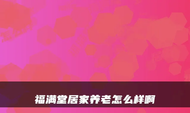 福满堂居家养老怎么样啊