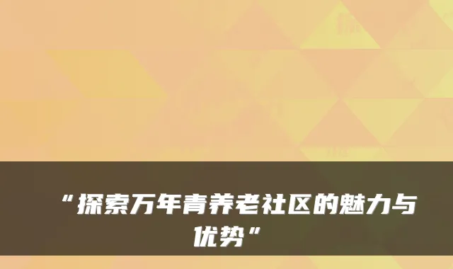“探索万年青养老社区的魅力与优势”