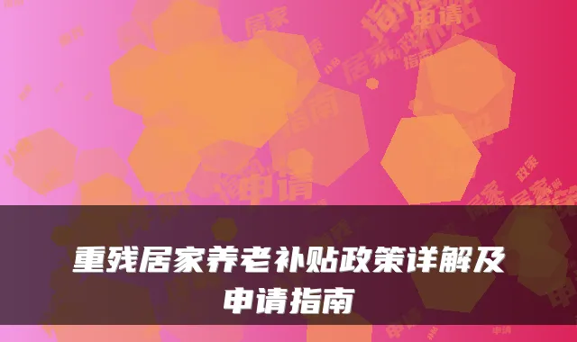 重残居家养老补贴政策详解及申请指南
