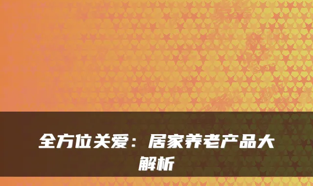 全方位关爱：居家养老产品大解析
