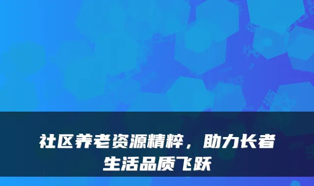 社区养老资源精粹,助力长者生活品质飞跃